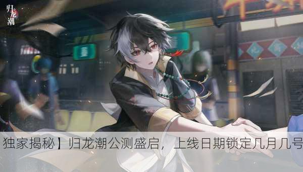 【独家揭秘】归龙潮公测盛启，上线日期锁定几月几号？
