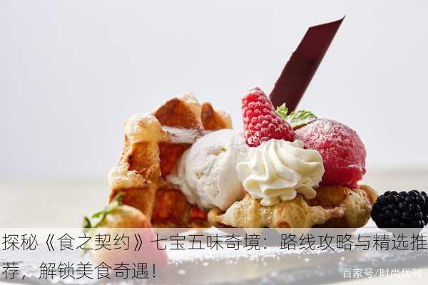探秘《食之契约》七宝五味奇境：路线攻略与精选推荐，解锁美食奇遇！