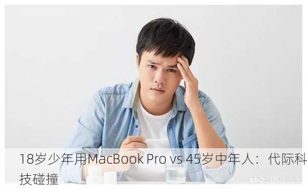 18岁少年用MacBook Pro vs 45岁中年人：代际科技碰撞