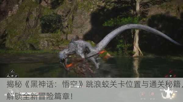 揭秘《黑神话：悟空》跳浪蛟关卡位置与通关秘籍，解锁全新冒险篇章！