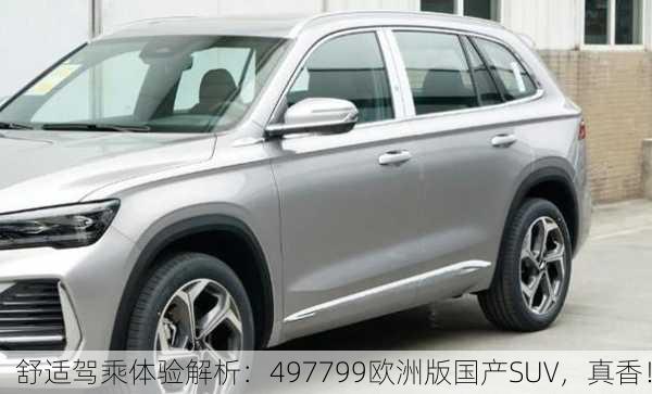 舒适驾乘体验解析：497799欧洲版国产SUV，真香！