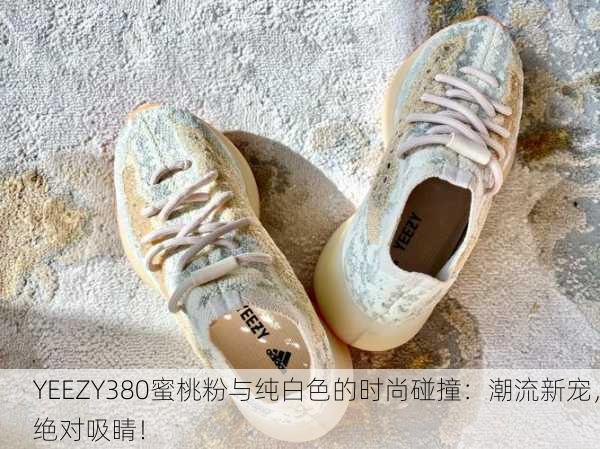 YEEZY380蜜桃粉与纯白色的时尚碰撞：潮流新宠，绝对吸睛！
