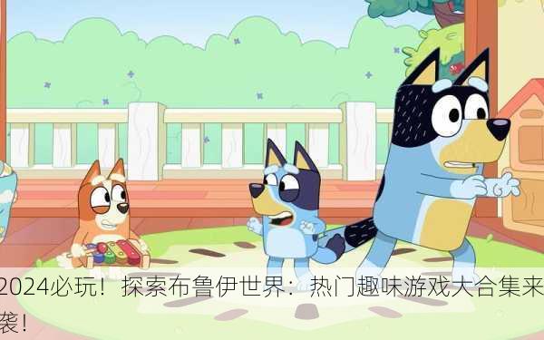 2024必玩！探索布鲁伊世界：热门趣味游戏大合集来袭！
