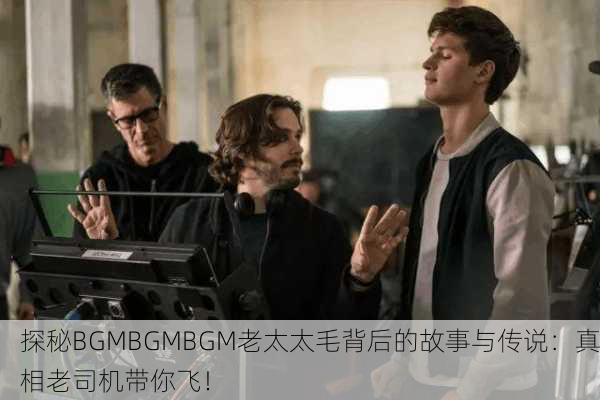 探秘BGMBGMBGM老太太毛背后的故事与传说：真相老司机带你飞！