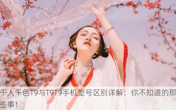 千人千色T9与T9T9手机型号区别详解：你不知道的那些事！