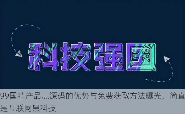 99国精产品灬源码的优势与免费获取方法曝光，简直是互联网黑科技！
