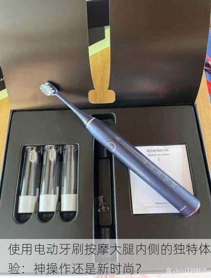 使用电动牙刷按摩大腿内侧的独特体验：神操作还是新时尚？