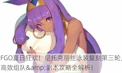 FGO夏日狂欢！尼托克丽丝泳装复刻第三轮，高效组队&副本攻略全解析！