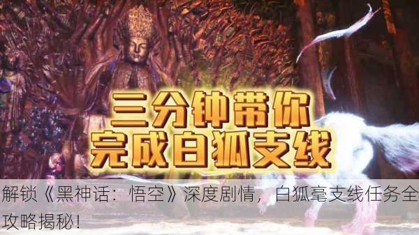 解锁《黑神话：悟空》深度剧情，白狐毫支线任务全攻略揭秘！