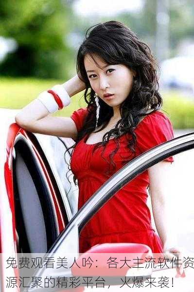 免费观看美人吟：各大主流软件资源汇聚的精彩平台，火爆来袭！