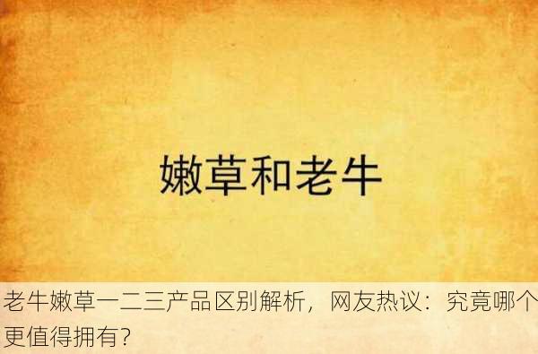老牛嫩草一二三产品区别解析，网友热议：究竟哪个更值得拥有？