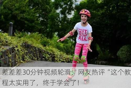差差差30分钟视频轮滑：网友热评“这个教程太实用了，终于学会了！”