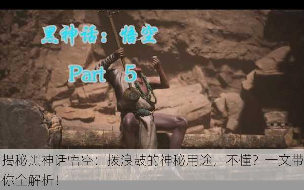 揭秘黑神话悟空：拨浪鼓的神秘用途，不懂？一文带你全解析！