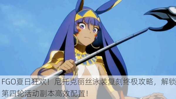 FGO夏日狂欢！尼托克丽丝泳装复刻终极攻略，解锁第四轮活动副本高效配置！
