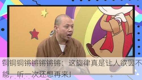 铜铜铜锵锵锵锵锵：这旋律真是让人欲罢不能，听一次还想再来！