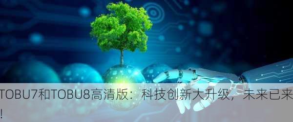TOBU7和TOBU8高清版：科技创新大升级，未来已来！