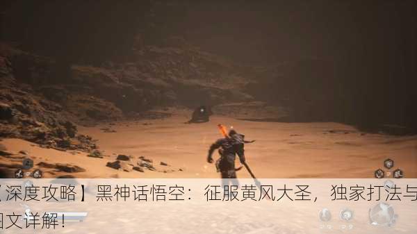 【深度攻略】黑神话悟空：征服黄风大圣，独家打法与图文详解！