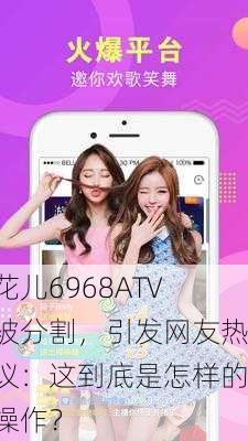 花儿6968ATV被分割，引发网友热议：这到底是怎样的操作？