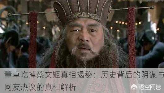 董卓吃掉蔡文姬真相揭秘：历史背后的阴谋与网友热议的真相解析