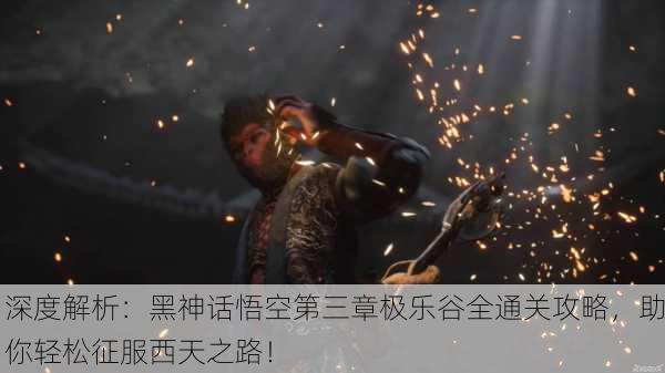 深度解析：黑神话悟空第三章极乐谷全通关攻略，助你轻松征服西天之路！