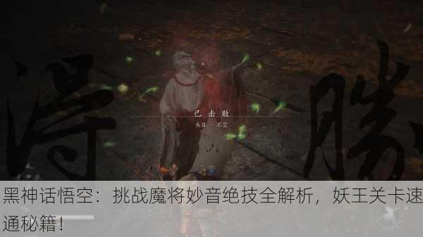 黑神话悟空：挑战魔将妙音绝技全解析，妖王关卡速通秘籍！