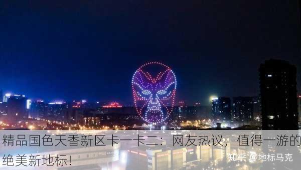 精品国色天香新区卡一卡二：网友热议，值得一游的绝美新地标！