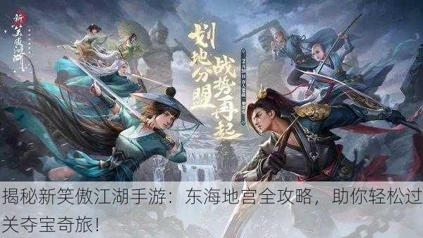 揭秘新笑傲江湖手游：东海地宫全攻略，助你轻松过关夺宝奇旅！