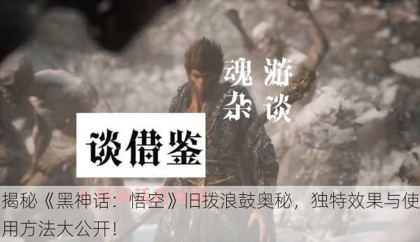 揭秘《黑神话：悟空》旧拨浪鼓奥秘，独特效果与使用方法大公开！