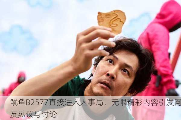 鱿鱼B2577直接进入人事局，无限精彩内容引发网友热议与讨论