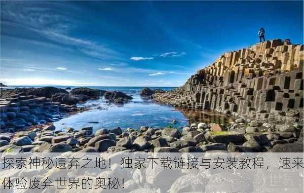 探索神秘遗弃之地！独家下载链接与安装教程，速来体验废弃世界的奥秘！