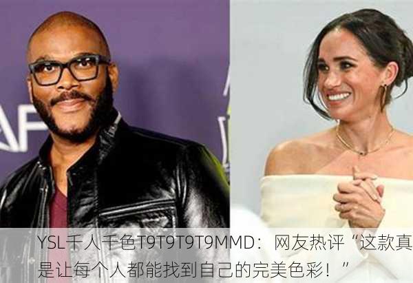 YSL千人千色T9T9T9T9MMD：网友热评“这款真是让每个人都能找到自己的完美色彩！”
