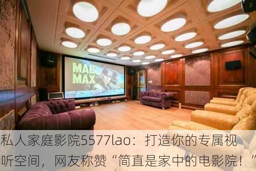 私人家庭影院5577lao：打造你的专属视听空间，网友称赞“简直是家中的电影院！”