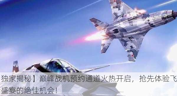 【独家揭秘】巅峰战机预约通道火热开启，抢先体验飞行盛宴的绝佳机会！