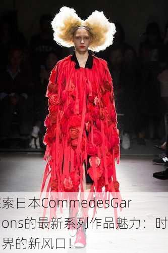 探索日本CommedesGar？ons的最新系列作品魅力：时尚界的新风口！