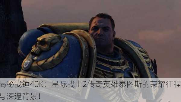 揭秘战锤40K：星际战士2传奇英雄泰图斯的荣耀征程与深邃背景！