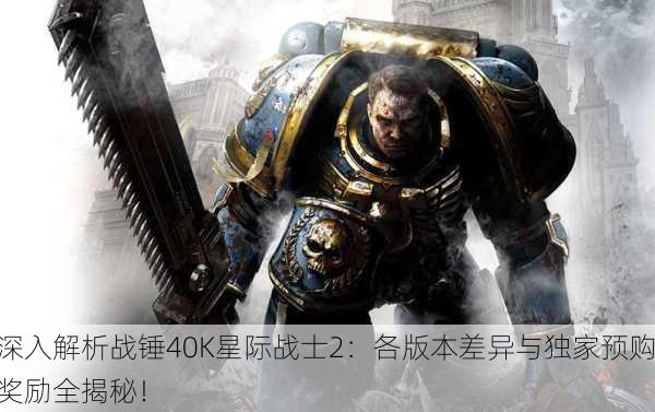 深入解析战锤40K星际战士2：各版本差异与独家预购奖励全揭秘！