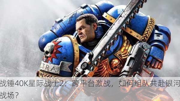 战锤40K星际战士2：跨平台激战，如何组队共赴银河战场？