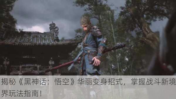 揭秘《黑神话：悟空》华丽变身招式，掌握战斗新境界玩法指南！