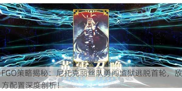 FGO策略揭秘：尼托克丽丝队勇闯监狱逃脱首轮，敌方配置深度剖析！