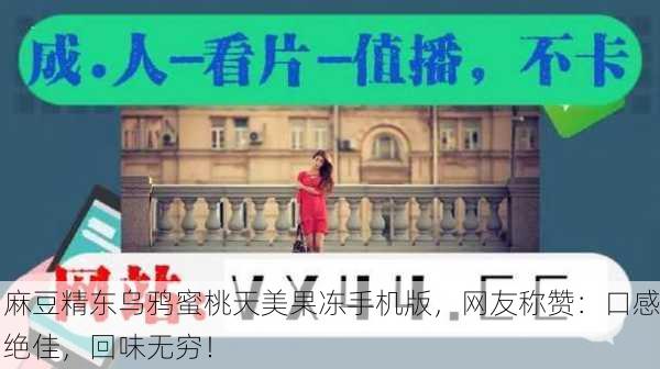 麻豆精东乌鸦蜜桃天美果冻手机版，网友称赞：口感绝佳，回味无穷！