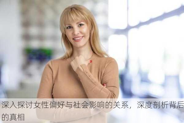 深入探讨女性偏好与社会影响的关系，深度剖析背后的真相
