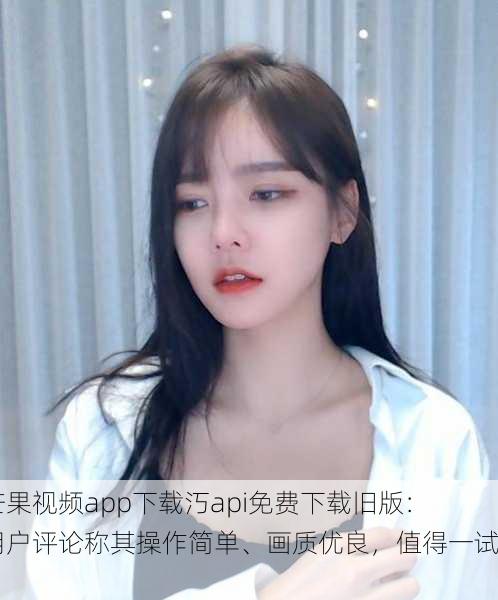 芒果视频app下载汅api免费下载旧版：用户评论称其操作简单、画质优良，值得一试！