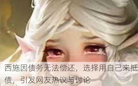 西施因债务无法偿还，选择用自己来抵债，引发网友热议与讨论