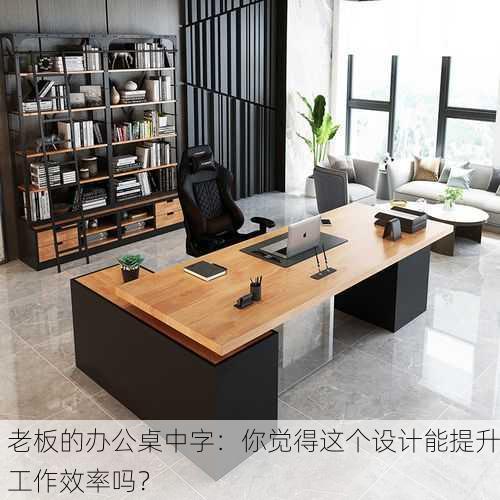 老板的办公桌中字：你觉得这个设计能提升工作效率吗？