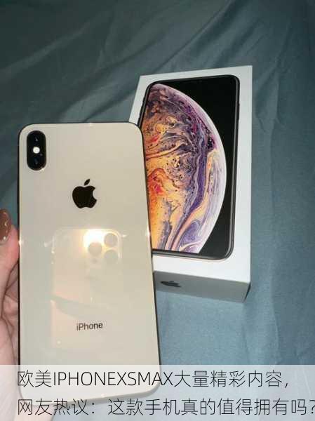 欧美IPHONEXSMAX大量精彩内容，网友热议：这款手机真的值得拥有吗？