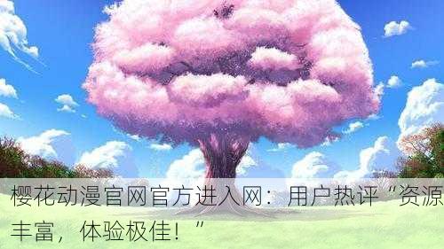 樱花动漫官网官方进入网：用户热评“资源丰富，体验极佳！”
