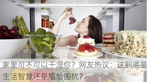 家里可不可以干湿你？网友热议：这到底是生活智慧还是尴尬困扰？