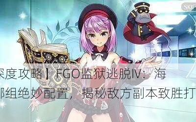 【深度攻略】FGO监狱逃脱IV：海伦娜组绝妙配置，揭秘敌方副本致胜打法！