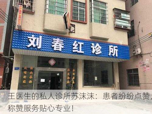 王医生的私人诊所苏沫沫：患者纷纷点赞，称赞服务贴心专业！