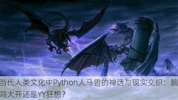 当代人类文化中Python人马兽的神话与现实交织：脑洞大开还是YY狂想？